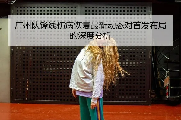 广州队锋线伤病恢复最新动态对首发布局的深度分析