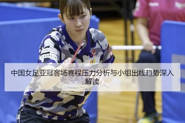中国女足亚冠客场赛程压力分析与小组出线趋势深入解读